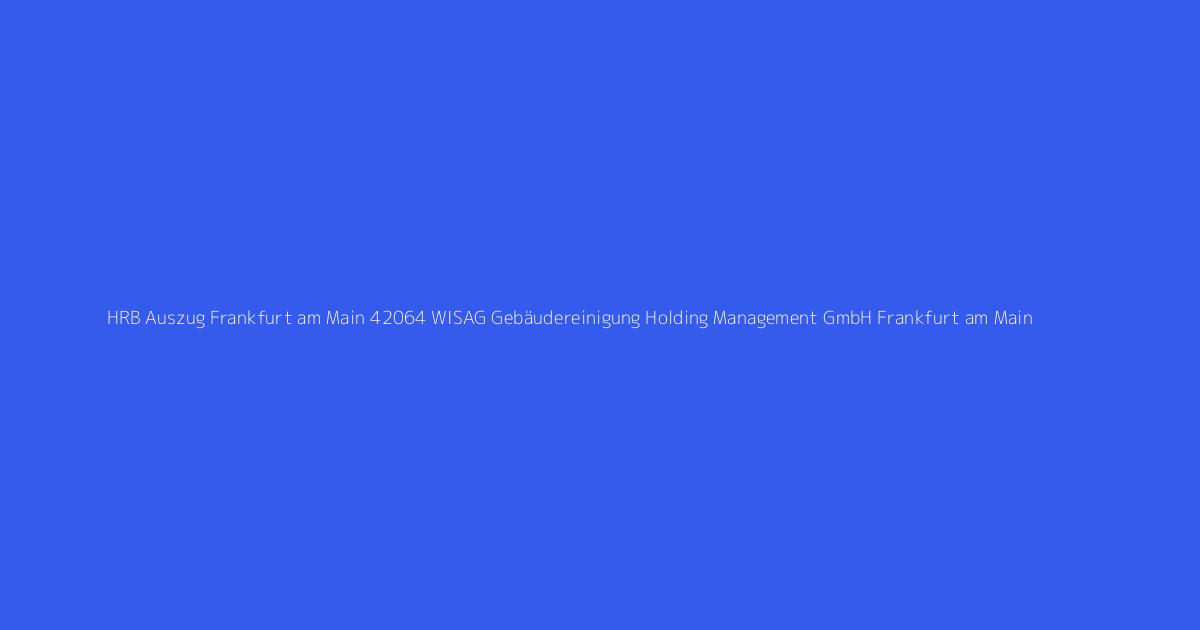 HRB Auszug Frankfurt am Main 42064 WISAG Gebäudereinigung Holding Management GmbH Frankfurt am Main